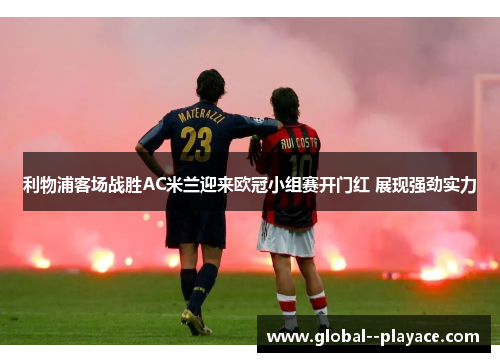 利物浦客场战胜AC米兰迎来欧冠小组赛开门红 展现强劲实力