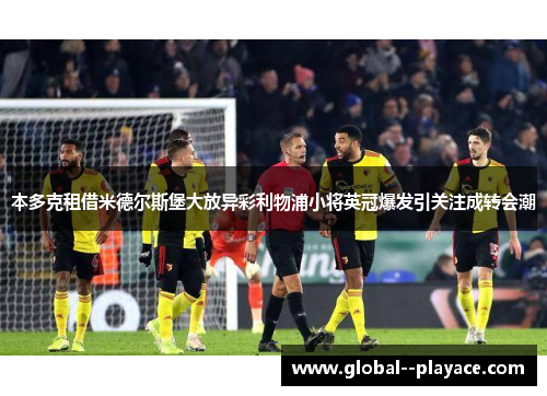 本多克租借米德尔斯堡大放异彩利物浦小将英冠爆发引关注成转会潮