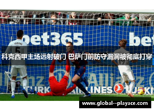 科克西甲主场远射破门 巴萨门前防守漏洞被彻底打穿