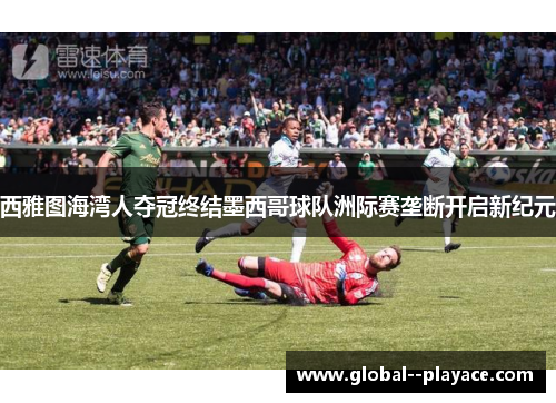 西雅图海湾人夺冠终结墨西哥球队洲际赛垄断开启新纪元 西雅图海湾人夺冠终结墨西哥球队洲际赛垄断开启新纪元