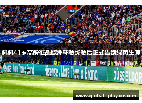 佩佩41岁高龄征战欧洲杯赛场赛后正式告别绿茵生涯 佩佩41岁高龄征战欧洲杯赛场赛后正式告别绿茵生涯