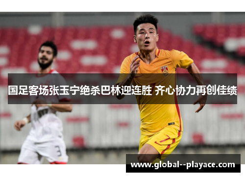 国足客场张玉宁绝杀巴林迎连胜 齐心协力再创佳绩 国足客场张玉宁绝杀巴林迎连胜 齐心协力再创佳绩