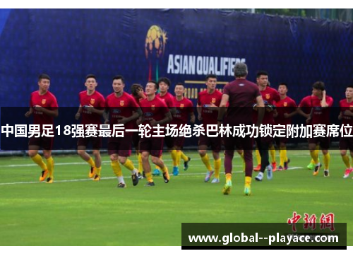中国男足18强赛最后一轮主场绝杀巴林成功锁定附加赛席位 中国男足18强赛最后一轮主场绝杀巴林成功锁定附加赛席位