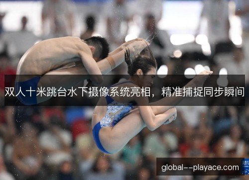 双人十米跳台水下摄像系统亮相，精准捕捉同步瞬间